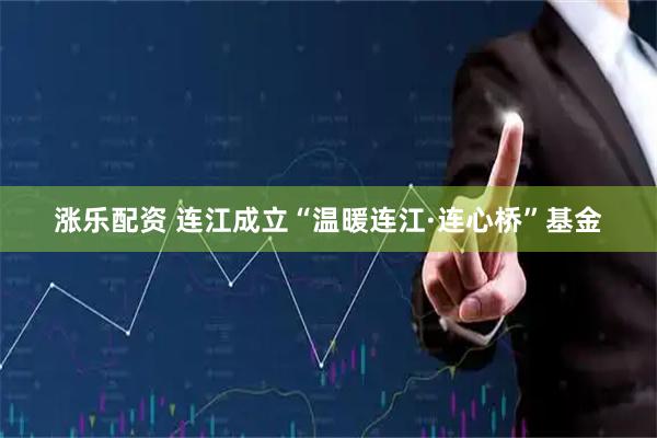 涨乐配资 连江成立“温暖连江·连心桥”基金