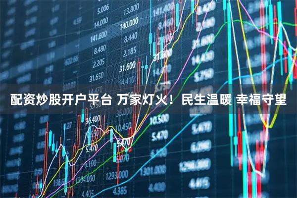 配资炒股开户平台 万家灯火！民生温暖 幸福守望