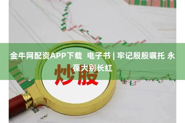 金牛网配资APP下载  电子书 | 牢记殷殷嘱托 永葆大别长红