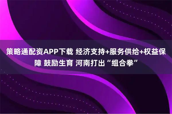 策略通配资APP下载 经济支持+服务供给+权益保障 鼓励生育 河南打出“组合拳”