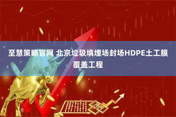 至慧策略官网 北京垃圾填埋场封场HDPE土工膜覆盖工程