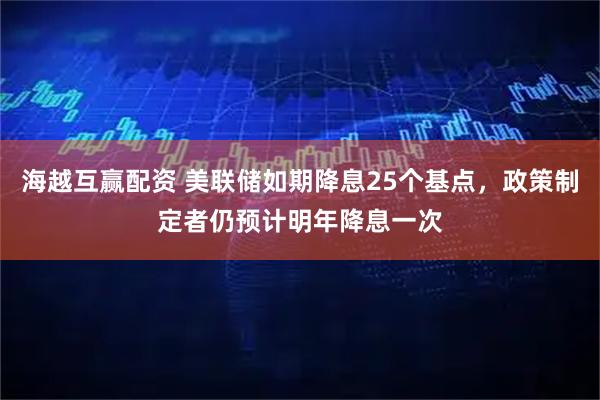 海越互赢配资 美联储如期降息25个基点，政策制定者仍预计明年降息一次