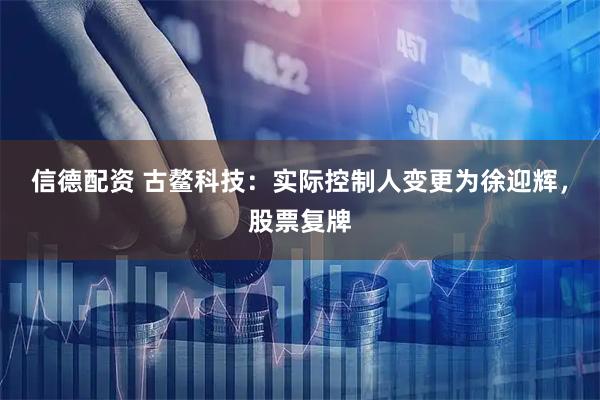 信德配资 古鳌科技：实际控制人变更为徐迎辉，股票复牌