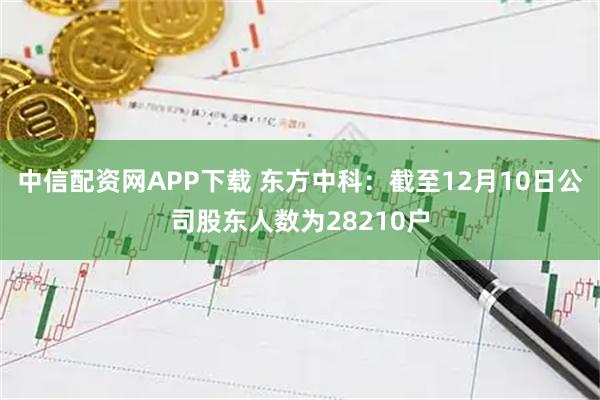 中信配资网APP下载 东方中科：截至12月10日公司股东人数为28210户