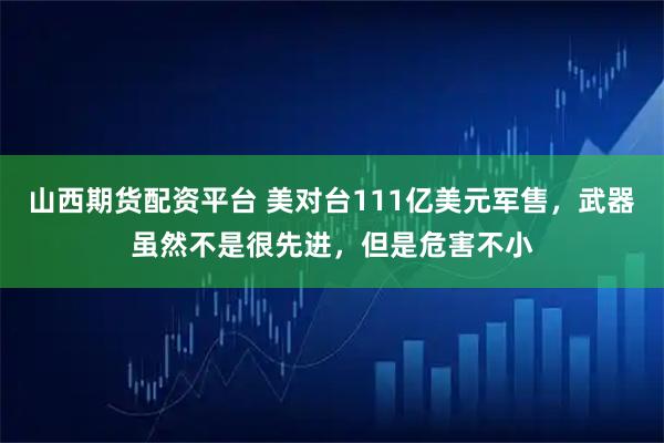 山西期货配资平台 美对台111亿美元军售，武器虽然不是很先进，但是危害不小