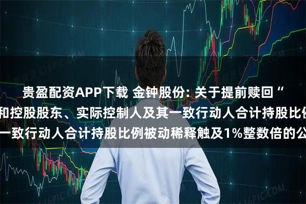 贵盈配资APP下载 金钟股份: 关于提前赎回“金钟转债”的第三次提示和控股股东、实际控制人及其一致行动人合计持股比例被动稀释触及1%整数倍的公告