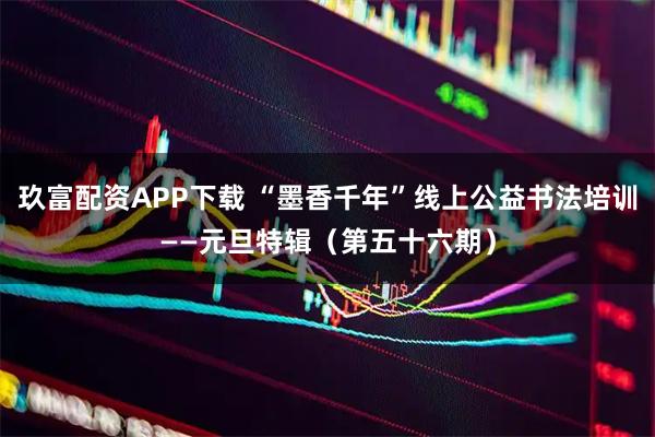 玖富配资APP下载 “墨香千年”线上公益书法培训——元旦特辑（第五十六期）
