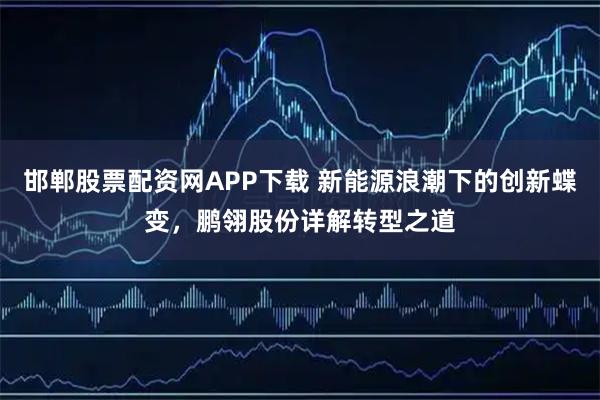 邯郸股票配资网APP下载 新能源浪潮下的创新蝶变，鹏翎股份详解转型之道