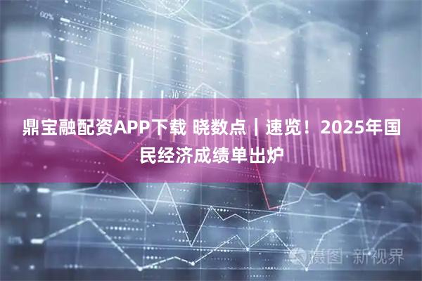 鼎宝融配资APP下载 晓数点｜速览！2025年国民经济成绩单出炉