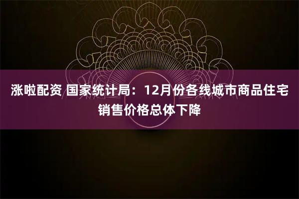 涨啦配资 国家统计局：12月份各线城市商品住宅销售价格总体下降