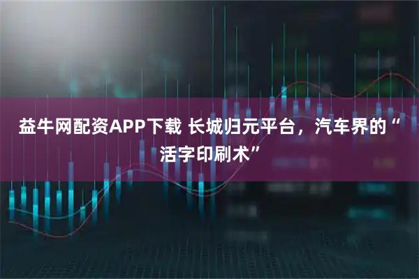 益牛网配资APP下载 长城归元平台，汽车界的“活字印刷术”