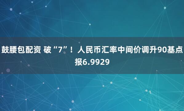 鼓腰包配资 破“7”！人民币汇率中间价调升90基点报6.9929