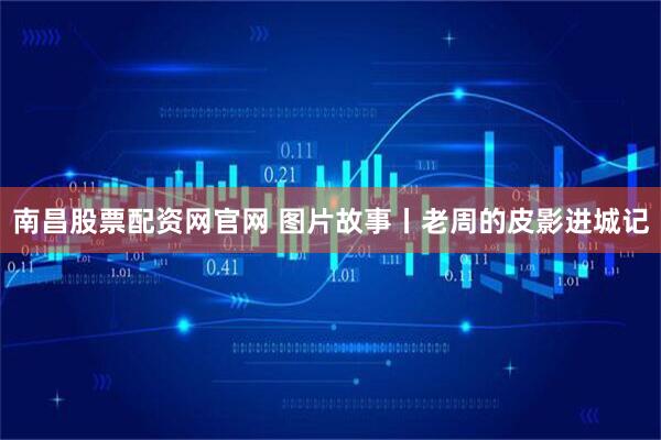 南昌股票配资网官网 图片故事丨老周的皮影进城记