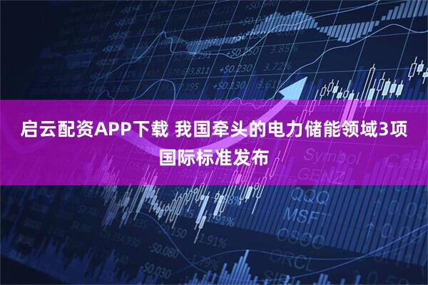 启云配资APP下载 我国牵头的电力储能领域3项国际标准发布