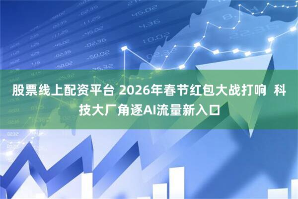 股票线上配资平台 2026年春节红包大战打响  科技大厂角逐AI流量新入口