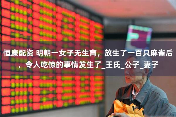 恒康配资 明朝一女子无生育，放生了一百只麻雀后，令人吃惊的事情发生了_王氏_公子_妻子