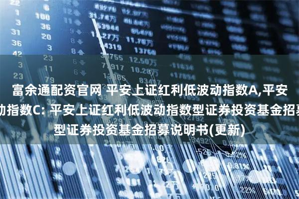 富余通配资官网 平安上证红利低波动指数A,平安上证红利低波动指数C: 平安上证红利低波动指数型证券投资基金招募说明书(更新)
