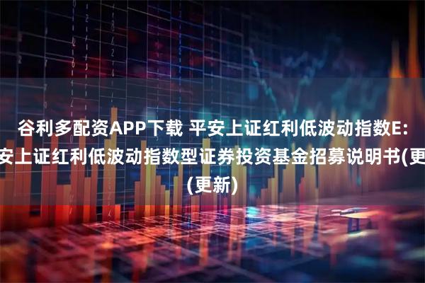 谷利多配资APP下载 平安上证红利低波动指数E: 平安上证红利低波动指数型证券投资基金招募说明书(更新)