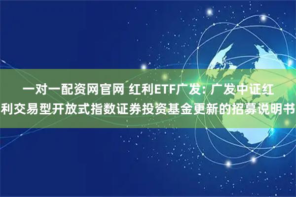 一对一配资网官网 红利ETF广发: 广发中证红利交易型开放式指数证券投资基金更新的招募说明书