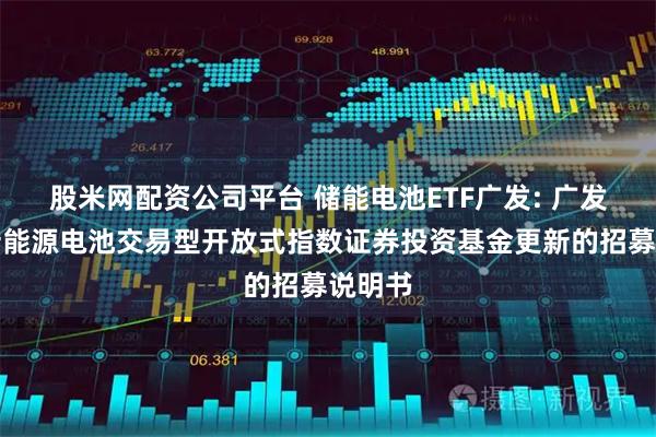 股米网配资公司平台 储能电池ETF广发: 广发国证新能源电池交易型开放式指数证券投资基金更新的招募说明书