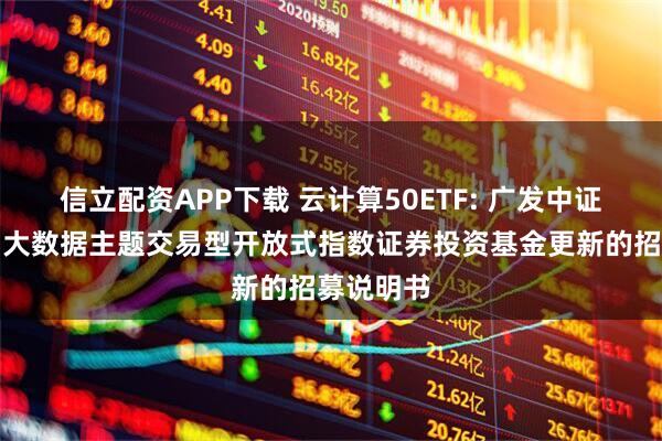 信立配资APP下载 云计算50ETF: 广发中证云计算与大数据主题交易型开放式指数证券投资基金更新的招募说明书