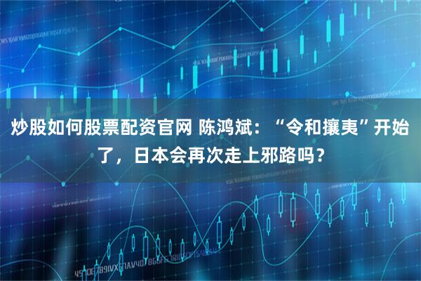 炒股如何股票配资官网 陈鸿斌：“令和攘夷”开始了，日本会再次走上邪路吗？