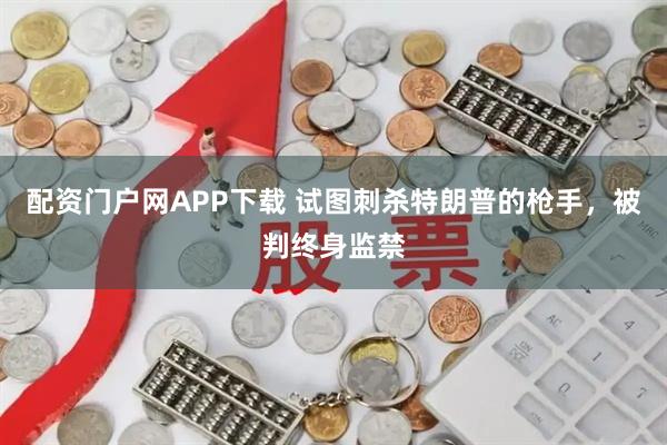 配资门户网APP下载 试图刺杀特朗普的枪手，被判终身监禁