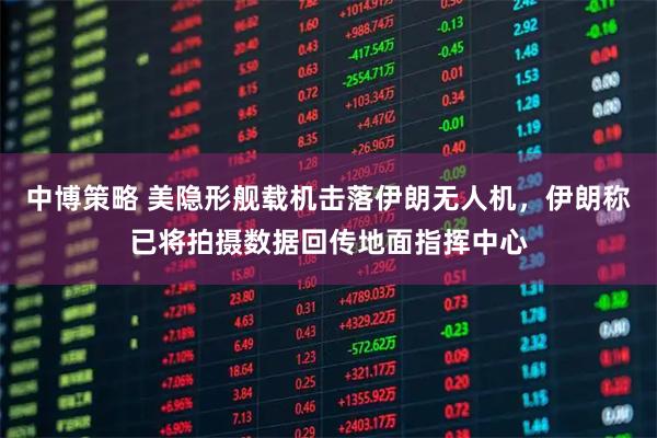 中博策略 美隐形舰载机击落伊朗无人机，伊朗称已将拍摄数据回传地面指挥中心