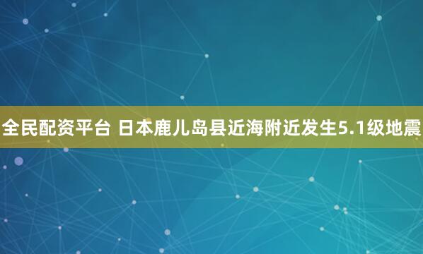 全民配资平台 日本鹿儿岛县近海附近发生5.1级地震