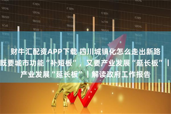 财牛汇配资APP下载 四川城镇化怎么走出新路？代表委员热议：既要城市功能“补短板”，又要产业发展“延长板”丨解读政府工作报告