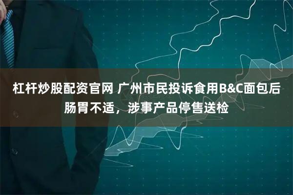 杠杆炒股配资官网 广州市民投诉食用B&C面包后肠胃不适，涉事产品停售送检