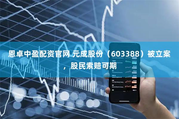 恩卓中盈配资官网 元成股份（603388）被立案，股民索赔可期