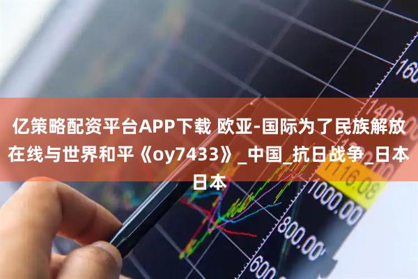 亿策略配资平台APP下载 欧亚-国际为了民族解放在线与世界和平《oy7433》_中国_抗日战争_日本