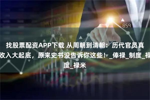 找股票配资APP下载 从周朝到清朝：历代官员真实收入大起底，原来史书没告诉你这些！_俸禄_制度_禄米