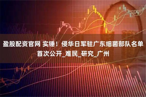 盈股配资官网 实锤！侵华日军驻广东细菌部队名单首次公开_难民_研究_广州