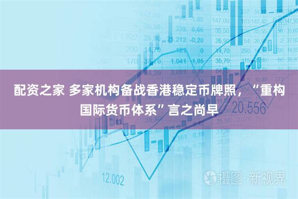 配资之家 多家机构备战香港稳定币牌照，“重构国际货币体系”言之尚早