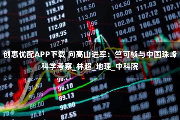 创惠优配APP下载 向高山进军：竺可桢与中国珠峰科学考察_林超_地理_中科院