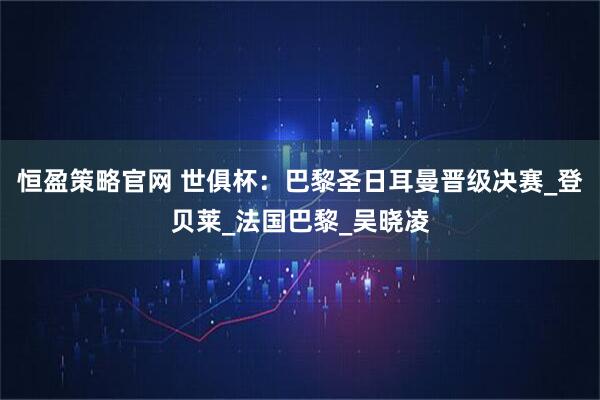 恒盈策略官网 世俱杯：巴黎圣日耳曼晋级决赛_登贝莱_法国巴黎_吴晓凌