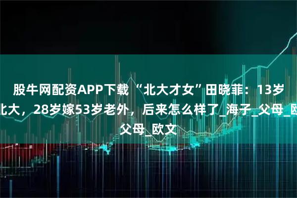 股牛网配资APP下载 “北大才女”田晓菲：13岁进北大，28岁嫁53岁老外，后来怎么样了_海子_父母_欧文