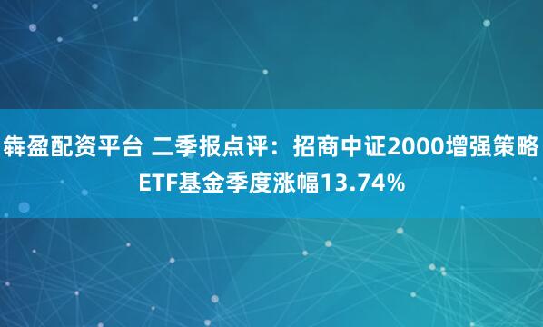 犇盈配资平台 二季报点评：招商中证2000增强策略ETF基金季度涨幅13.74%