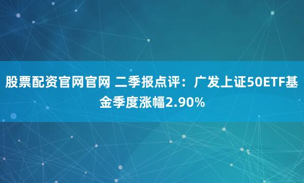 股票配资官网官网 二季报点评：广发上证50ETF基金季度涨幅2.90%
