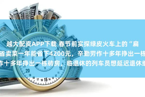 越大配资APP下载 春节前实探绿皮火车上的“扁担大军”：66岁老农跨省卖菜一年能省下4200元，辛勤劳作十多年挣出一栋砖房，临退休的列车员想延迟退休继续服务乡亲