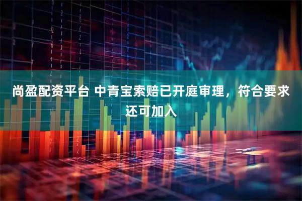 尚盈配资平台 中青宝索赔已开庭审理，符合要求还可加入