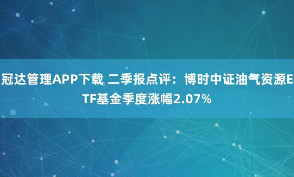 冠达管理APP下载 二季报点评：博时中证油气资源ETF基金季度涨幅2.07%