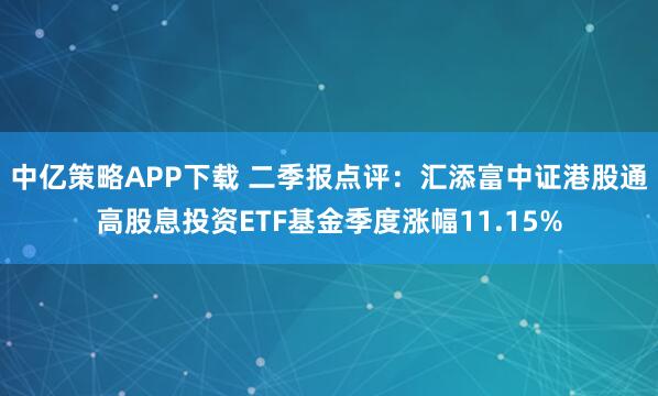 中亿策略APP下载 二季报点评：汇添富中证港股通高股息投资ETF基金季度涨幅11.15%