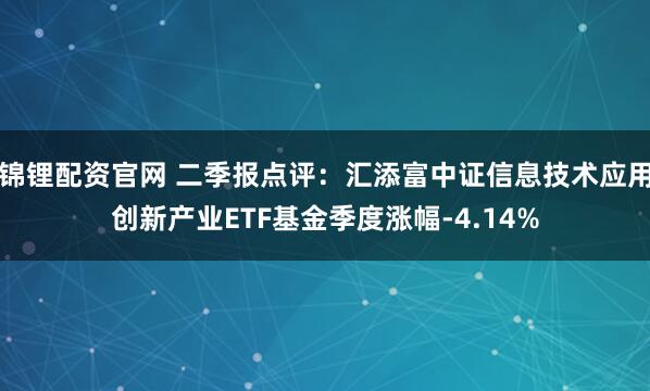 锦锂配资官网 二季报点评：汇添富中证信息技术应用创新产业ETF基金季度涨幅-4.14%
