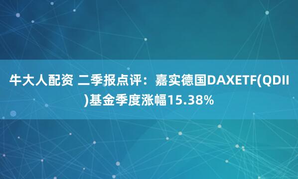 牛大人配资 二季报点评：嘉实德国DAXETF(QDII)基金季度涨幅15.38%