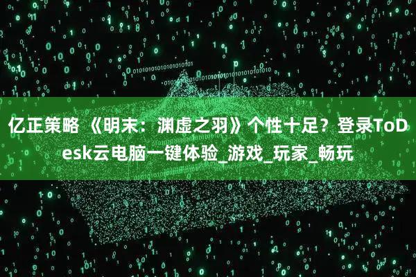 亿正策略 《明末：渊虚之羽》个性十足？登录ToDesk云电脑一键体验_游戏_玩家_畅玩