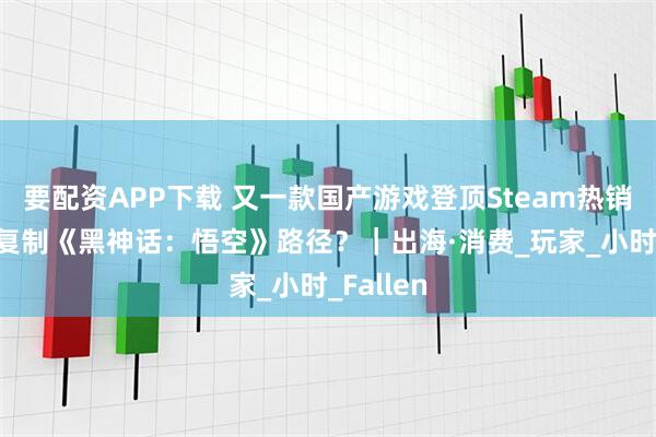 要配资APP下载 又一款国产游戏登顶Steam热销榜 能否复制《黑神话：悟空》路径？｜出海·消费_玩家_小时_Fallen
