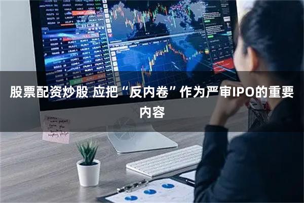 股票配资炒股 应把“反内卷”作为严审IPO的重要内容